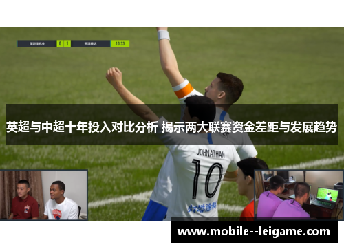 英超与中超十年投入对比分析 揭示两大联赛资金差距与发展趋势