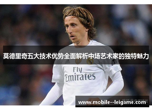 莫德里奇五大技术优势全面解析中场艺术家的独特魅力