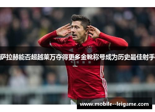 萨拉赫能否超越莱万夺得更多金靴称号成为历史最佳射手