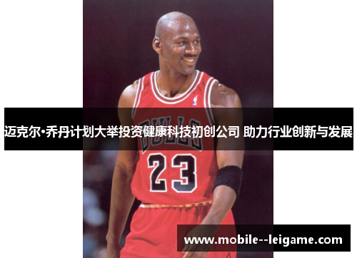 迈克尔·乔丹计划大举投资健康科技初创公司 助力行业创新与发展