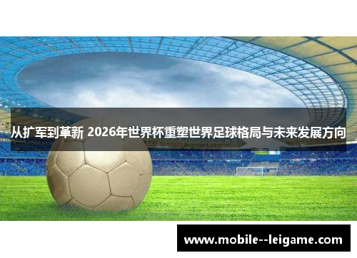 从扩军到革新 2026年世界杯重塑世界足球格局与未来发展方向