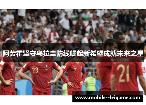 阿劳霍坚守乌拉圭防线崛起新希望成就未来之星 阿劳霍坚守乌拉圭防线崛起新希望成就未来之星