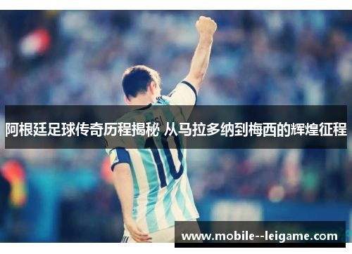 阿根廷足球传奇历程揭秘 从马拉多纳到梅西的辉煌征程 阿根廷足球传奇历程揭秘 从马拉多纳到梅西的辉煌征程