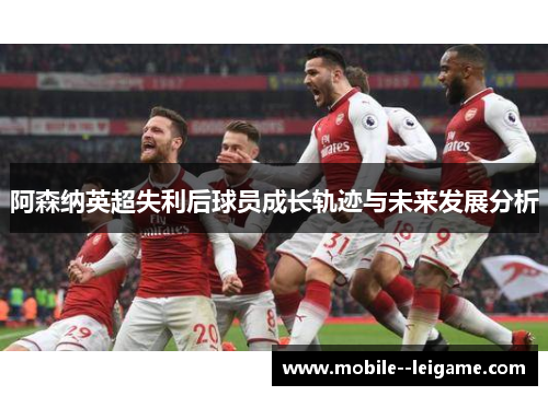 阿森纳英超失利后球员成长轨迹与未来发展分析 阿森纳英超失利后球员成长轨迹与未来发展分析