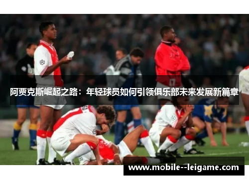 阿贾克斯崛起之路：年轻球员如何引领俱乐部未来发展新篇章
