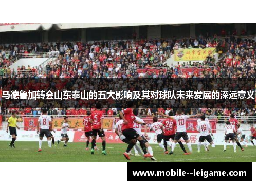 马德鲁加转会山东泰山的五大影响及其对球队未来发展的深远意义