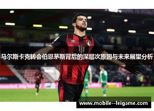 马尔斯卡克转会伯恩茅斯背后的深层次原因与未来展望分析 马尔斯卡克转会伯恩茅斯背后的深层次原因与未来展望分析