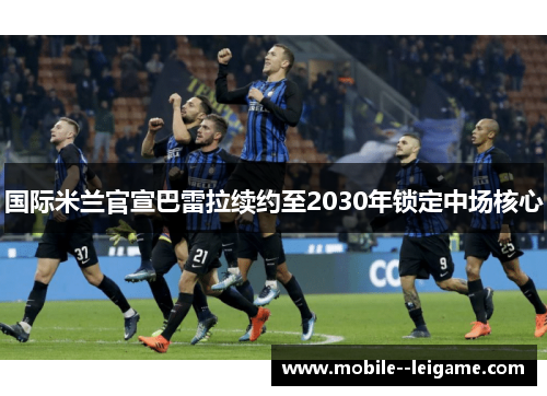 国际米兰官宣巴雷拉续约至2030年锁定中场核心 国际米兰官宣巴雷拉续约至2030年锁定中场核心