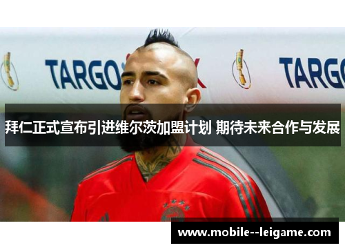 拜仁正式宣布引进维尔茨加盟计划 期待未来合作与发展 拜仁正式宣布引进维尔茨加盟计划 期待未来合作与发展