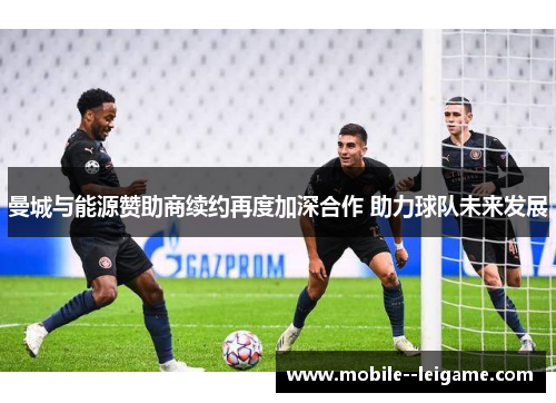 曼城与能源赞助商续约再度加深合作 助力球队未来发展 曼城与能源赞助商续约再度加深合作 助力球队未来发展