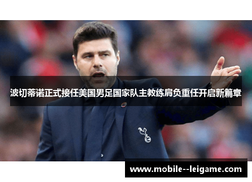 波切蒂诺正式接任美国男足国家队主教练肩负重任开启新篇章 波切蒂诺正式接任美国男足国家队主教练肩负重任开启新篇章