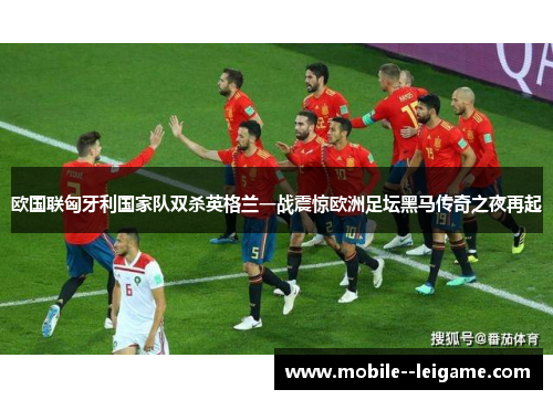 欧国联匈牙利国家队双杀英格兰一战震惊欧洲足坛黑马传奇之夜再起