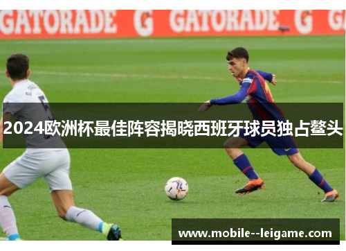 2024欧洲杯最佳阵容揭晓西班牙球员独占鳌头 2024欧洲杯最佳阵容揭晓西班牙球员独占鳌头