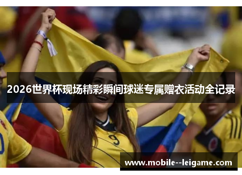 2026世界杯现场精彩瞬间球迷专属赠衣活动全记录 2026世界杯现场精彩瞬间球迷专属赠衣活动全记录