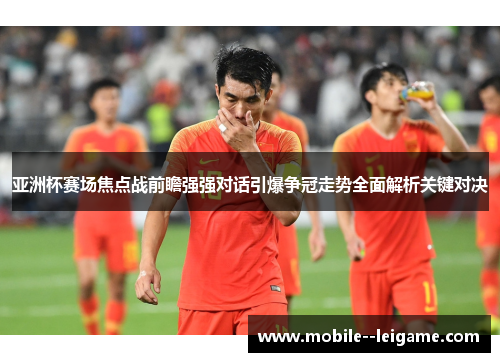 亚洲杯赛场焦点战前瞻强强对话引爆争冠走势全面解析关键对决 亚洲杯赛场焦点战前瞻强强对话引爆争冠走势全面解析关键对决