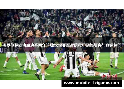 佛罗伦萨欧协联决赛两年连败饮恨亚军背后意甲劲旅复兴与命运拷问 佛罗伦萨欧协联决赛两年连败饮恨亚军背后意甲劲旅复兴与命运拷问