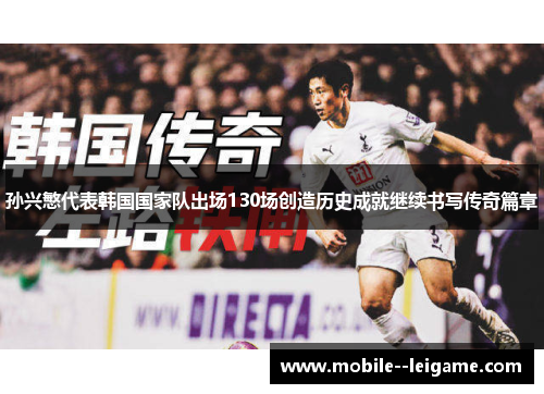 孙兴慜代表韩国国家队出场130场创造历史成就继续书写传奇篇章
