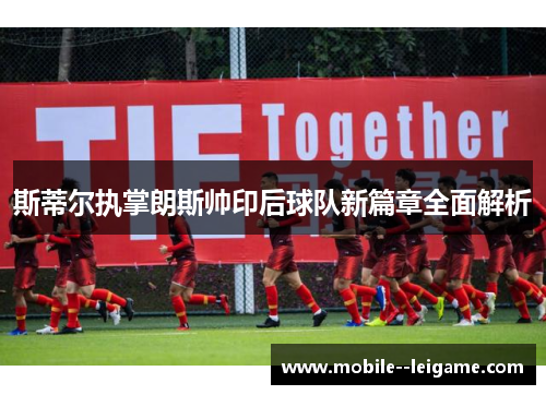 斯蒂尔执掌朗斯帅印后球队新篇章全面解析