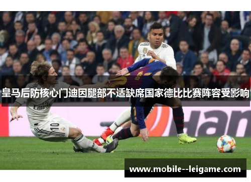 皇马后防核心门迪因腿部不适缺席国家德比比赛阵容受影响