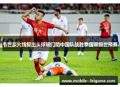 韦世豪火线复出头球破门助中国队战胜泰国晋级世预赛