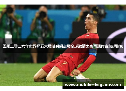 回顾二零二六年世界杯五大震撼瞬间点燃全球激情之夜再现传奇荣耀时刻 回顾二零二六年世界杯五大震撼瞬间点燃全球激情之夜再现传奇荣耀时刻