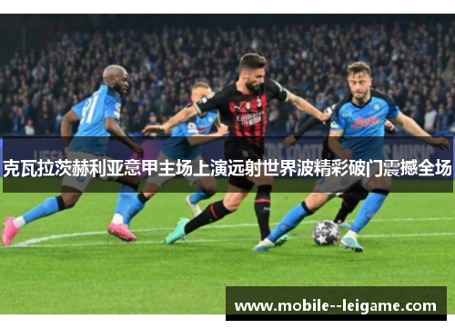 克瓦拉茨赫利亚意甲主场上演远射世界波精彩破门震撼全场