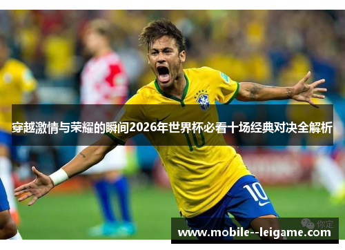 穿越激情与荣耀的瞬间2026年世界杯必看十场经典对决全解析 穿越激情与荣耀的瞬间2026年世界杯必看十场经典对决全解析