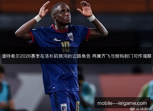 潘特希尔2026赛季在洛杉矶银河的边路角色 两翼齐飞与倒钩射门可作观察 潘特希尔2026赛季在洛杉矶银河的边路角色 两翼齐飞与倒钩射门可作观察